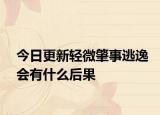 今日更新轻微肇事逃逸会有什么后果