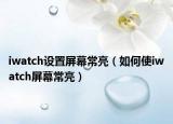 iwatch设置屏幕常亮（如何使iwatch屏幕常亮）