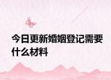 今日更新婚姻登记需要什么材料