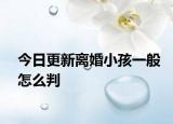 今日更新离婚小孩一般怎么判