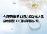 今日更新5月12日北京发布大风蓝色预警 13日阵风可达7级