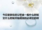 今日更新住房公积金一般什么时候交什么时候开始规定的必须交的呀