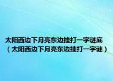 太阳西边下月亮东边挂打一字谜底（太阳西边下月亮东边挂打一字谜）