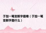 于加一笔变新字最难（于加一笔变新字是什么）