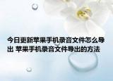 今日更新苹果手机录音文件怎么导出 苹果手机录音文件导出的方法