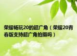 荣耀畅玩20的超广角（荣耀20青春版支持超广角拍摄吗）