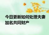 今日更新如何处理夫妻加名共同财产