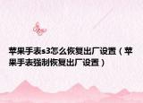 苹果手表s3怎么恢复出厂设置（苹果手表强制恢复出厂设置）