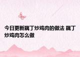 今日更新藕丁炒鸡肉的做法 藕丁炒鸡肉怎么做
