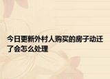 今日更新外村人购买的房子动迁了会怎么处理