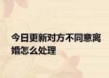 今日更新对方不同意离婚怎么处理