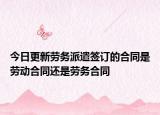 今日更新劳务派遣签订的合同是劳动合同还是劳务合同