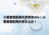 小爱音箱配网失败修改dns（小爱音箱配网失败怎么办）