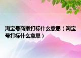 淘宝号商家打标什么意思（淘宝号打标什么意思）