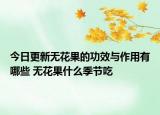 今日更新无花果的功效与作用有哪些 无花果什么季节吃
