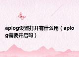aplog设置打开有什么用（aplog需要开启吗）