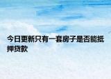 今日更新只有一套房子是否能抵押贷款