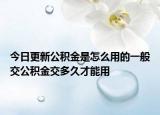 今日更新公积金是怎么用的一般交公积金交多久才能用