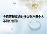 今日更新离婚时什么财产是个人不能分割的