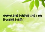 r9s什么时候上市的多少钱（r9s什么时候上市的）