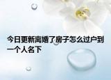今日更新离婚了房子怎么过户到一个人名下