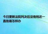 今日更新法院判决后没有钱还一直拖着怎样办