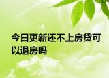 今日更新还不上房贷可以退房吗