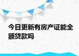 今日更新有房产证能全额贷款吗