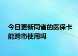今日更新同省的医保卡能跨市使用吗