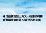 今日最新更新上海又一检测机构核酸准确性遭质疑 究竟是怎么回事
