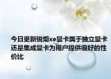 今日更新锐炬xe显卡属于独立显卡还是集成显卡为用户提供很好的性价比
