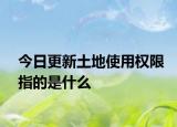 今日更新土地使用权限指的是什么