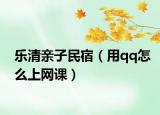 乐清亲子民宿（用qq怎么上网课）