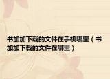 书加加下载的文件在手机哪里（书加加下载的文件在哪里）