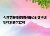 今日更新债权超过诉讼时效应该怎样索要欠款呢