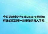 今日更新华为freebudspro无线和有线的区别哪一款更加值得入手呢