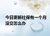 今日更新社保有一个月没交怎么办