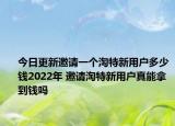 今日更新邀请一个淘特新用户多少钱2022年 邀请淘特新用户真能拿到钱吗