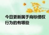 今日更新属于商标侵权行为的有哪些