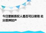 今日更新质权人是否可以使用 处分质押财产