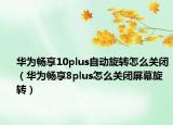 华为畅享10plus自动旋转怎么关闭（华为畅享8plus怎么关闭屏幕旋转）