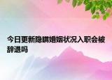 今日更新隐瞒婚姻状况入职会被辞退吗
