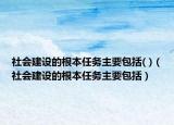 社会建设的根本任务主要包括( )（社会建设的根本任务主要包括）