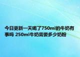 今日更新一天喝了750ml的牛奶有事吗 250ml牛奶需要多少奶粉
