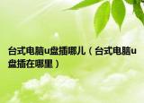 台式电脑u盘插哪儿（台式电脑u盘插在哪里）