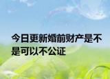 今日更新婚前财产是不是可以不公证