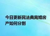 今日更新民法典离婚房产如何分割
