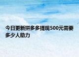 今日更新拼多多提现500元需要多少人助力