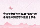 今日更新iphone12pro哪个颜色好看不知道怎么选哪个颜色