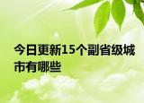今日更新15个副省级城市有哪些